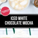 Top view of an Iced White Chocolate Mocha with a label reading "Starbucks Copycat." Below, three finished drinks topped with whipped cream are shown in Starbucks cups. Text reads "Iced White Chocolate Mocha.