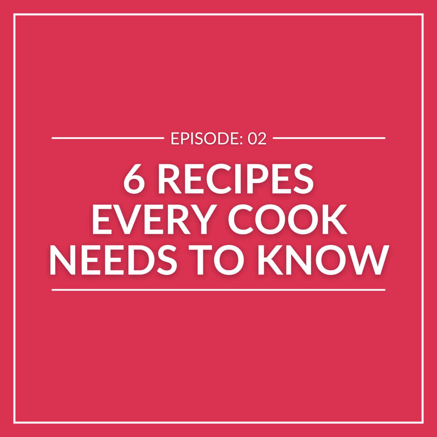 Red graphic with white text: "Episode: 02 - 6 Essential Recipes Every Cook Needs to Know.