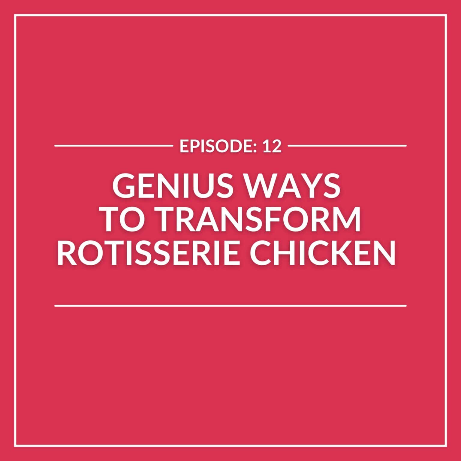 Text on red background: "Episode: Genius Ways to Transform Rotisserie Chicken in 12 Simple Steps.