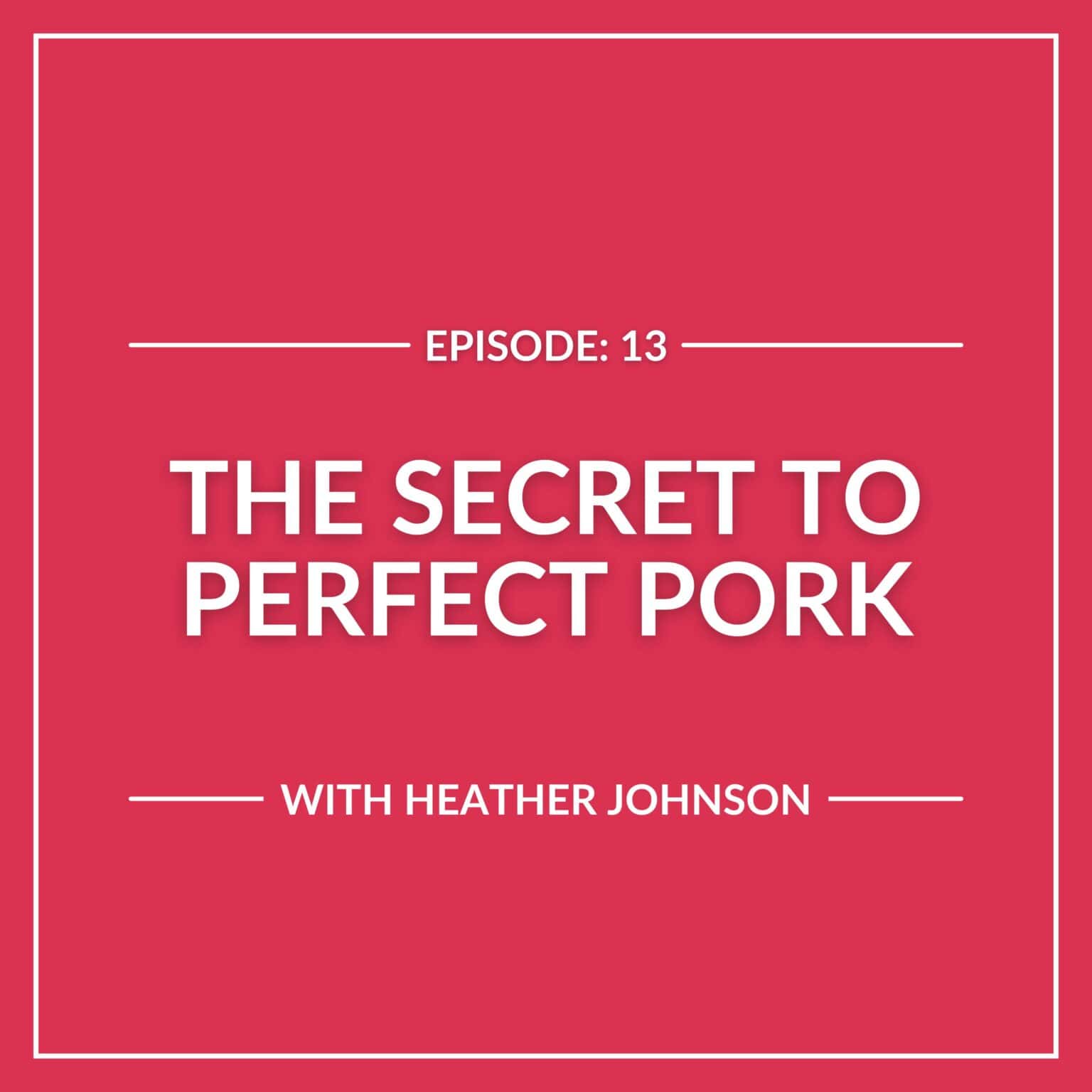 Podcast episode "The Secret to Perfect Pork" with Heather Johnson, now streaming as E13, on a striking red background.