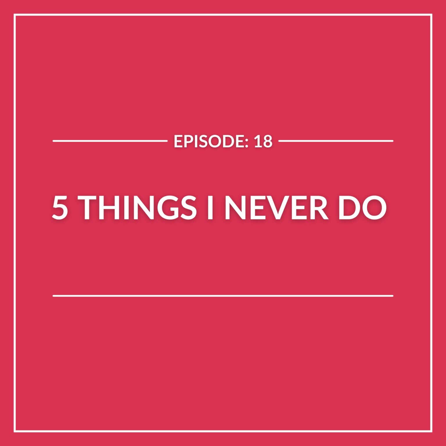 Red graphic with white text reads: “EPISODE: 18, 5 Things I Never Do,” framed by bold white borders and accent lines above and below—highlighting this episode’s theme of 5 Things I Never Do.