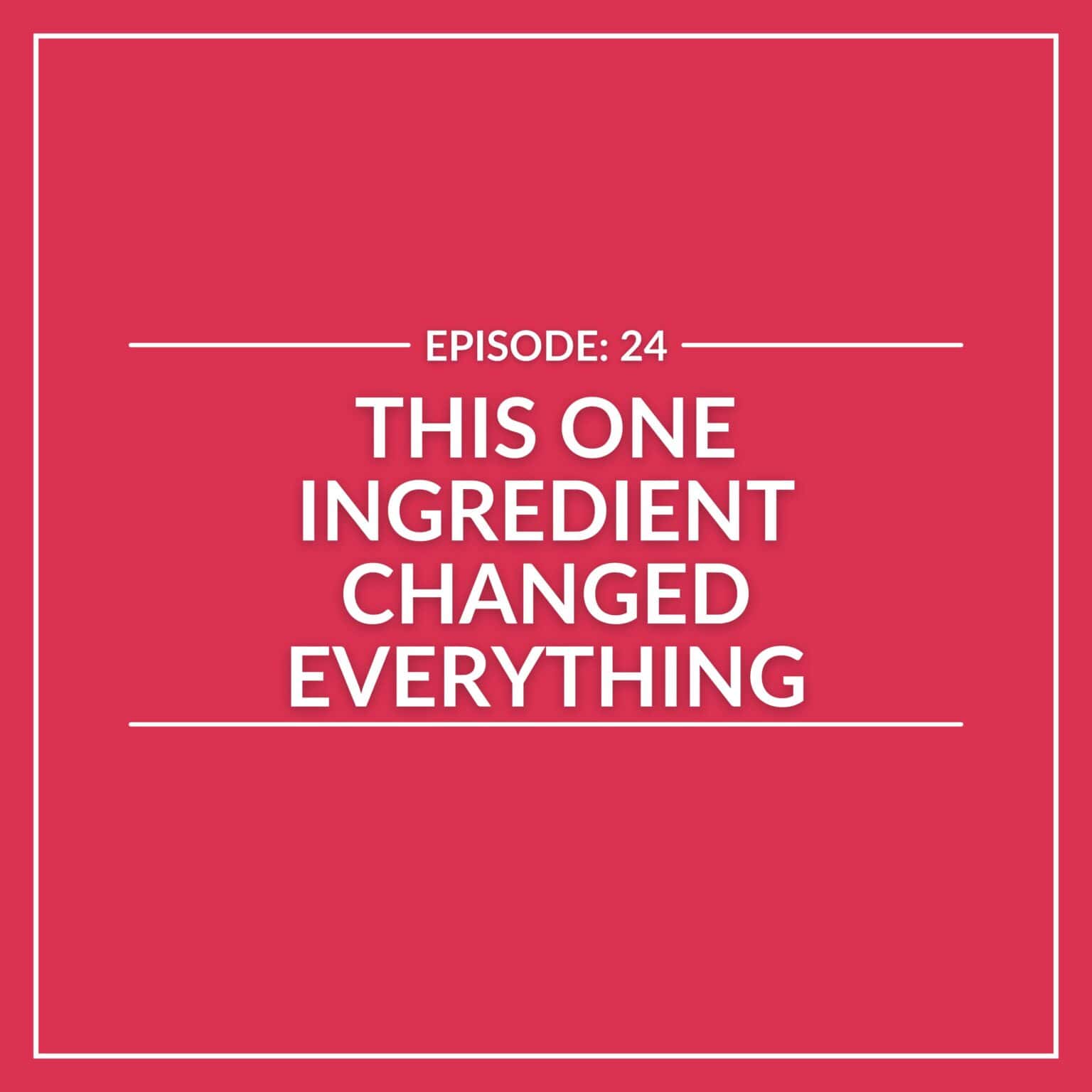 Red graphic with bold white text reads "E24: This One Ingredient Changed Everything," framed by crisp white borders.