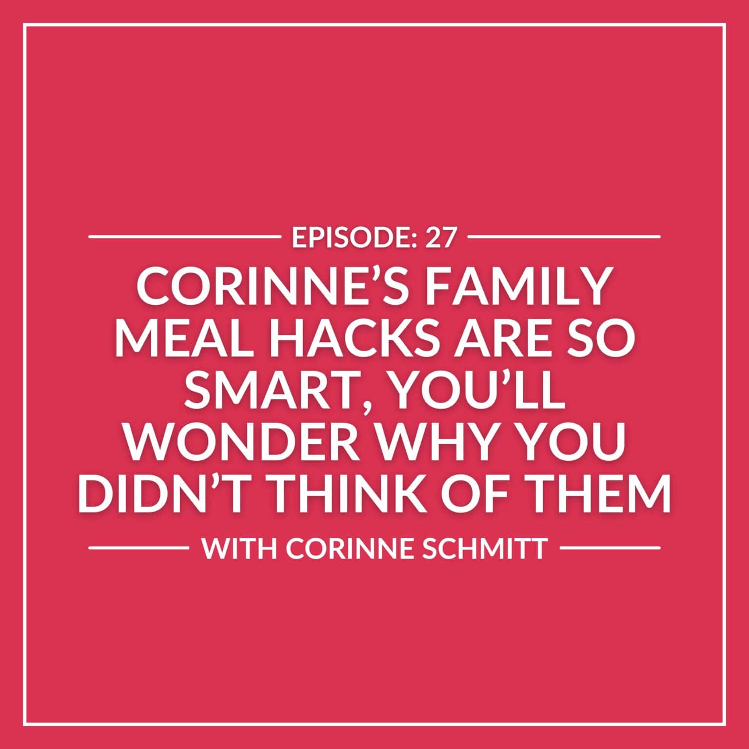 Text graphic for episode 27 titled "Corinne’s Family Meal Hacks Are So Smart, You’ll Wonder Why You Didn’t Think of Them," featuring Corinne Schmitt sharing her smart meal tips on a pink background.