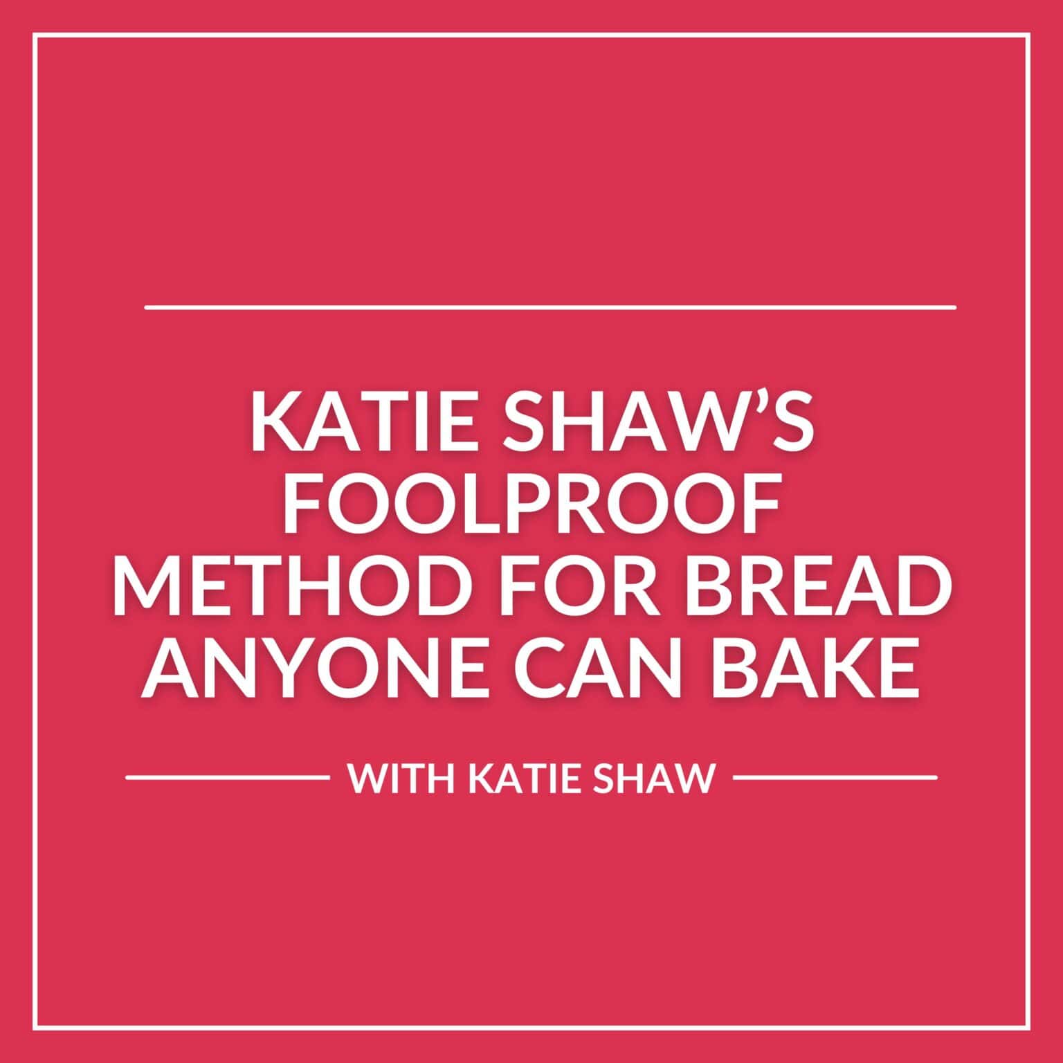 Text graphic with a red background stating: "Katie Shaw’s Foolproof Method for Bread Anyone Can Bake with Katie Shaw" in white capital letters, highlighting her easy bread foolproof method.