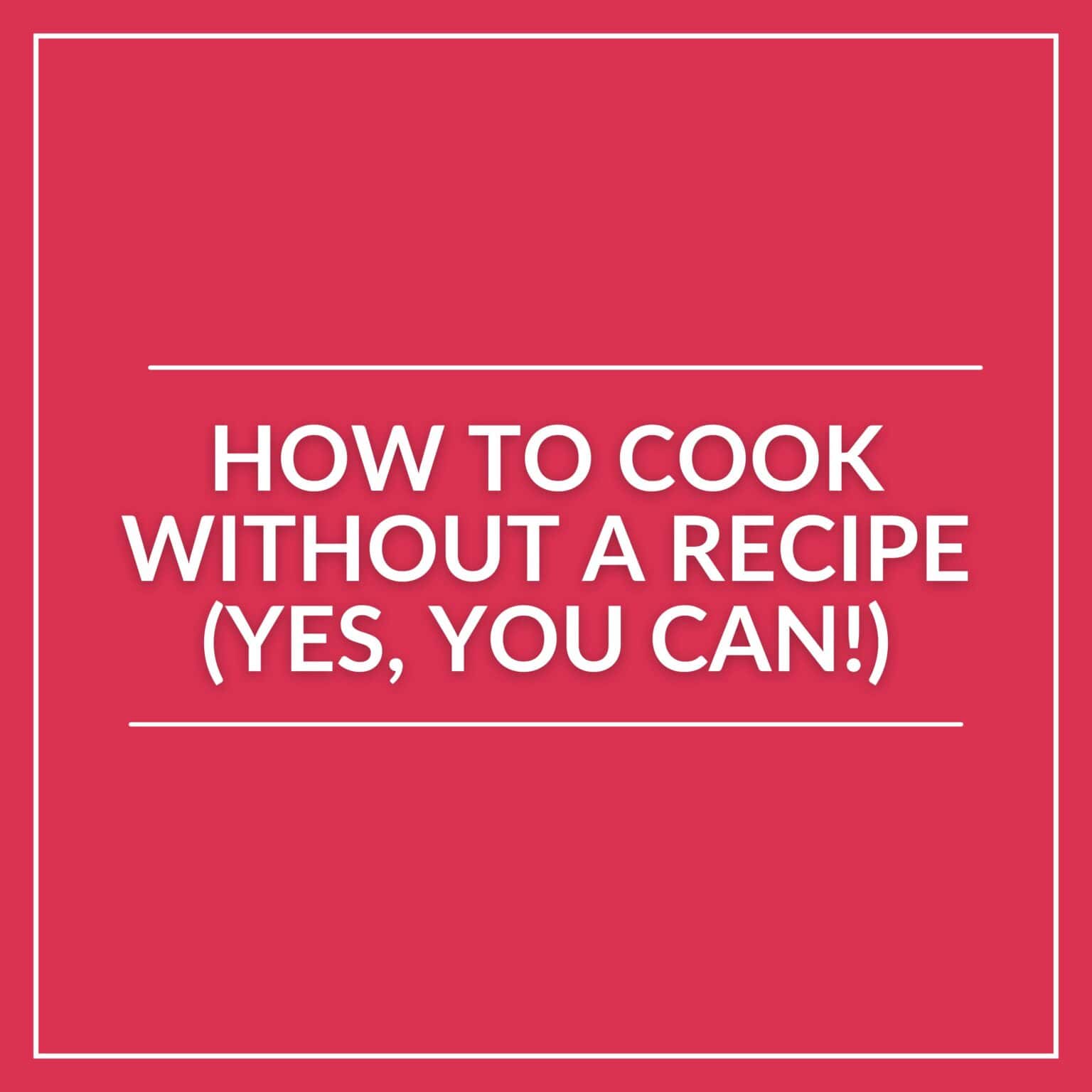 Red image with white borders and centered text reading, "How to cook without a recipe (Yes, you can!)"—perfect for sharing helpful cooking tips and boosting confidence in the kitchen.