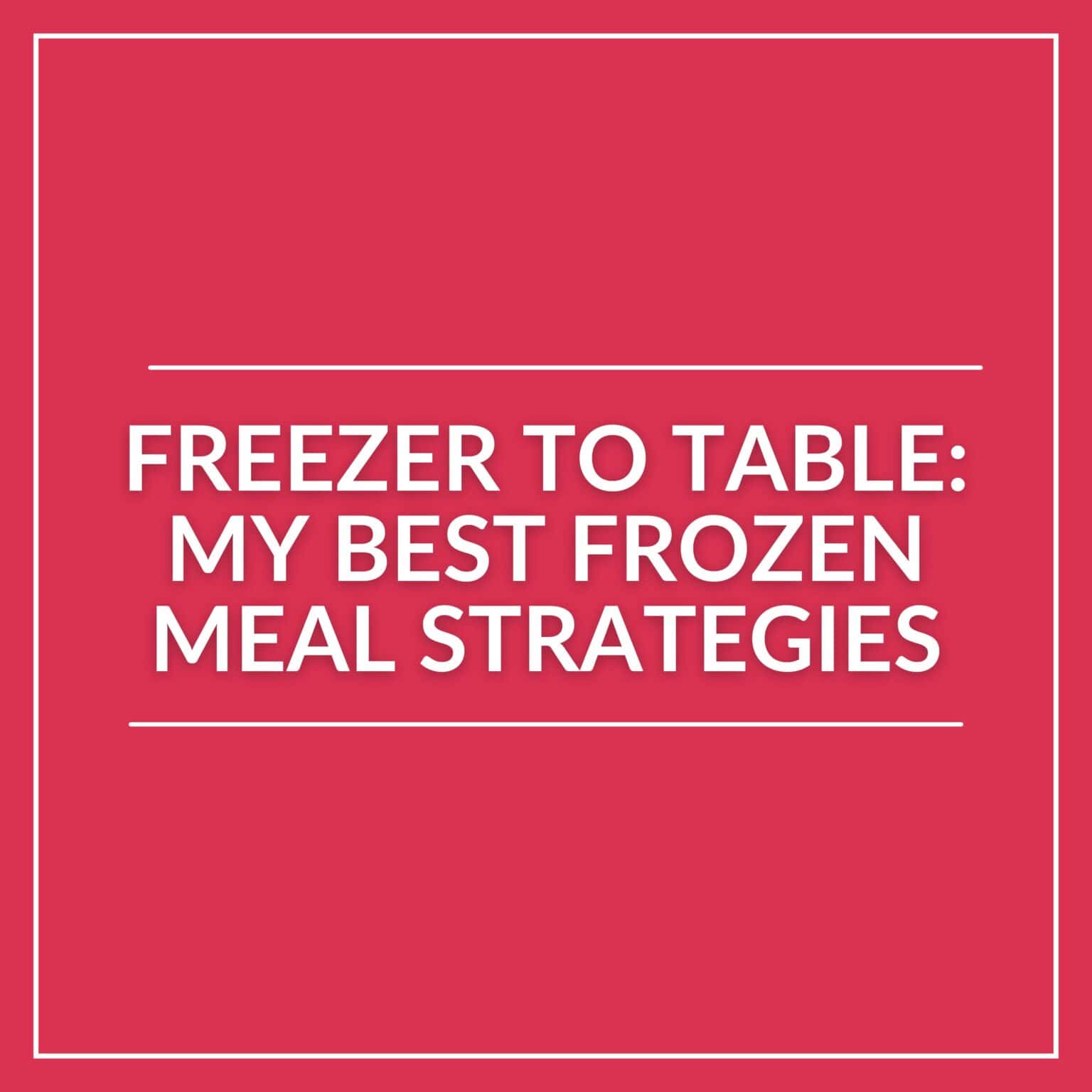 A red graphic with white text that reads, "Freezer to Table: My Best Frozen Meal Strategies," bordered by a thin white outline—perfect for anyone seeking efficient freezer meals.