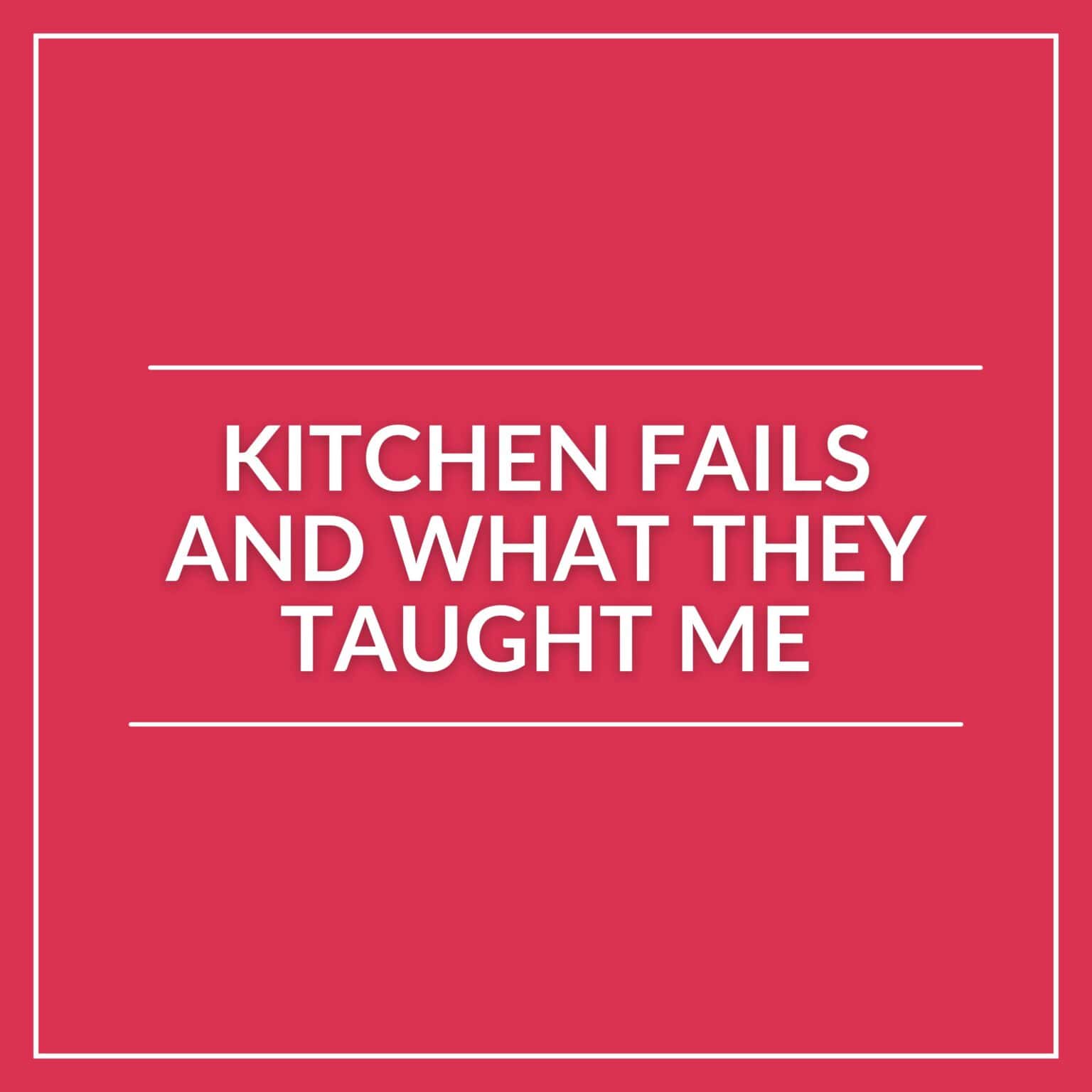 A red graphic with white text that reads, "Kitchen Fails and What They Taught Me," framed by thin white lines, highlights the kitchen lessons learned from cooking mistakes.